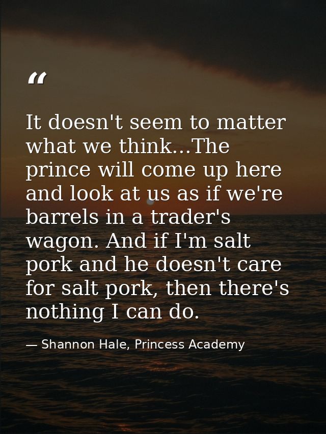 It doesn't seem to matter what we think...The prince will come up here and look at us as if we're barrels in a trader's  — Shannon Hale, Princess Academy