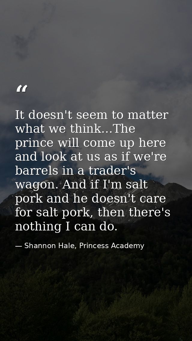 It doesn't seem to matter what we think...The prince will come up here and look at us as if we're barrels in a trader's  — Shannon Hale, Princess Academy