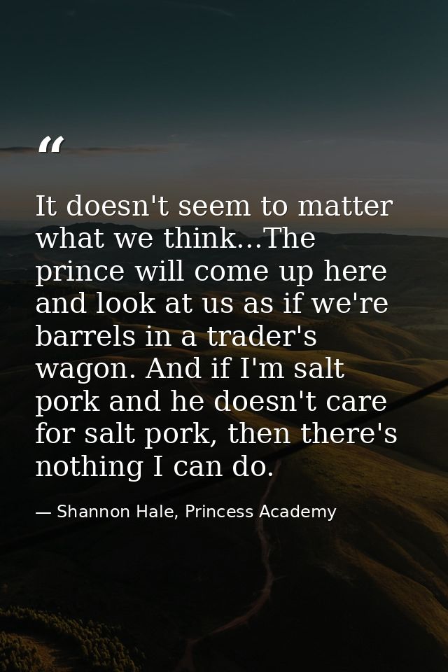 It doesn't seem to matter what we think...The prince will come up here and look at us as if we're barrels in a trader's  — Shannon Hale, Princess Academy