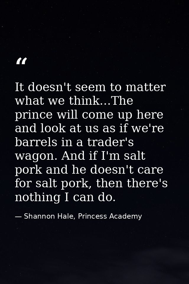 It doesn't seem to matter what we think...The prince will come up here and look at us as if we're barrels in a trader's  — Shannon Hale, Princess Academy