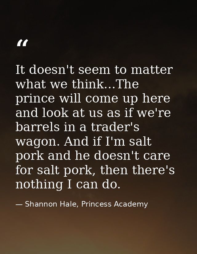 It doesn't seem to matter what we think...The prince will come up here and look at us as if we're barrels in a trader's  — Shannon Hale, Princess Academy