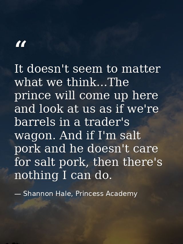It doesn't seem to matter what we think...The prince will come up here and look at us as if we're barrels in a trader's  — Shannon Hale, Princess Academy