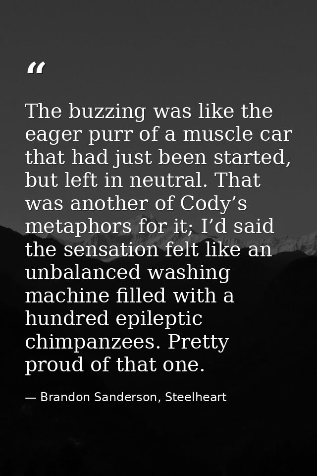 The buzzing was like the eager purr of a muscle car that had just been started, but left in neutral. That was another of — Brandon Sanderson, Steelheart