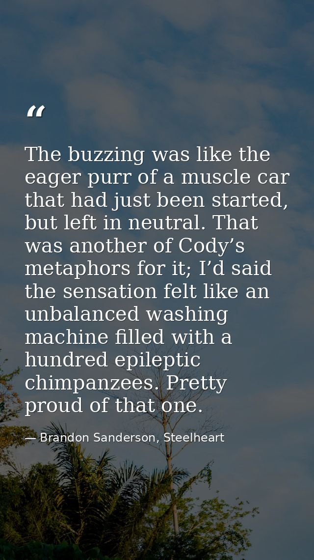 The buzzing was like the eager purr of a muscle car that had just been started, but left in neutral. That was another of — Brandon Sanderson, Steelheart