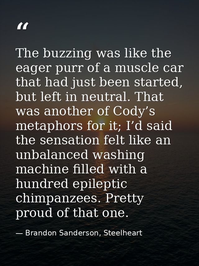 The buzzing was like the eager purr of a muscle car that had just been started, but left in neutral. That was another of — Brandon Sanderson, Steelheart