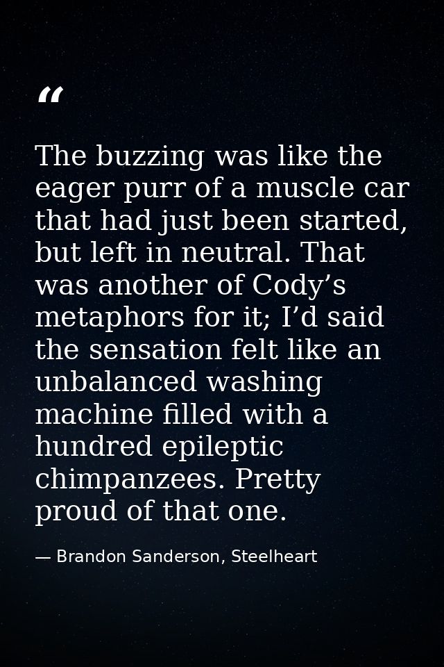 The buzzing was like the eager purr of a muscle car that had just been started, but left in neutral. That was another of — Brandon Sanderson, Steelheart