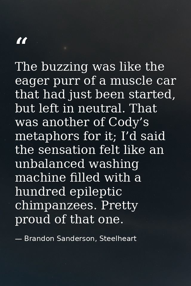 The buzzing was like the eager purr of a muscle car that had just been started, but left in neutral. That was another of — Brandon Sanderson, Steelheart