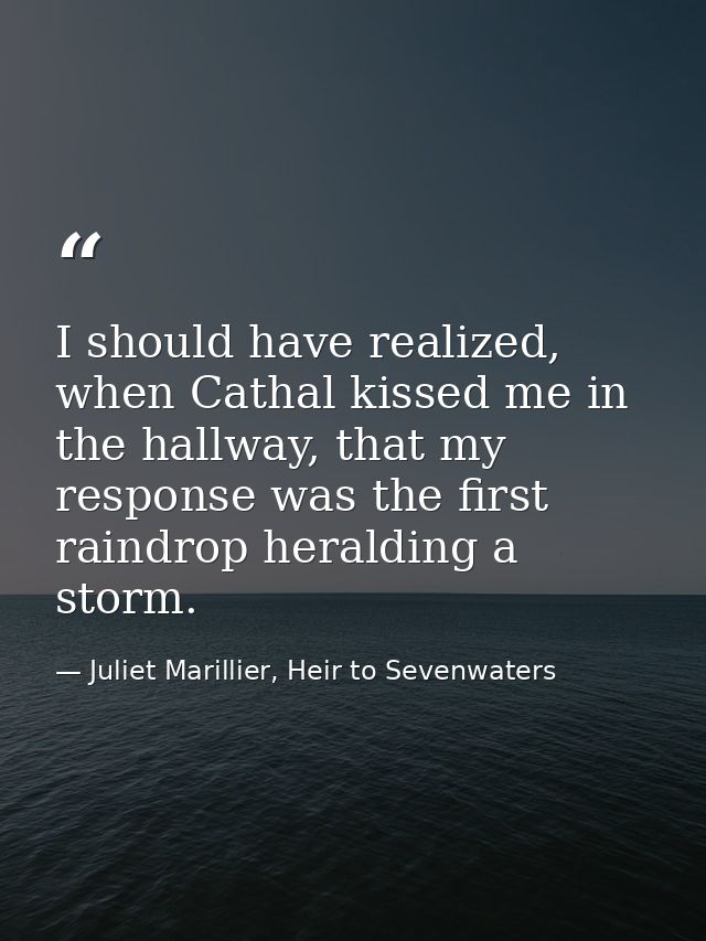 I should have realized, when Cathal kissed me in the hallway, that my response was the first raindrop heralding a storm. — Juliet Marillier, Heir to Sevenwaters