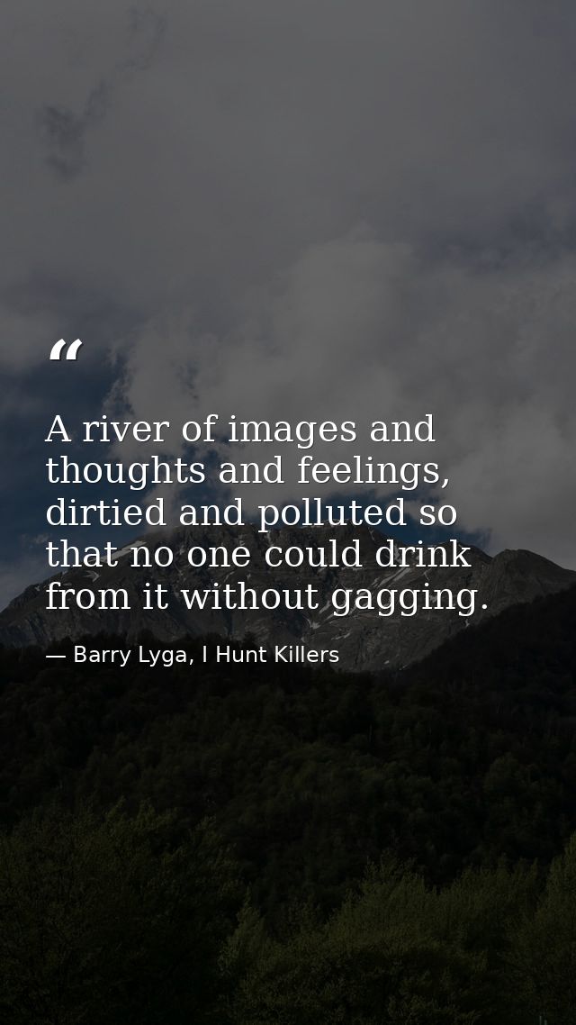 A river of images and thoughts and feelings, dirtied and polluted so that no one could drink from it without gagging. — Barry Lyga, I Hunt Killers