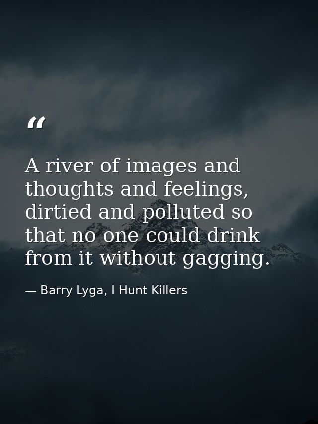 A river of images and thoughts and feelings, dirtied and polluted so that no one could drink from it without gagging. — Barry Lyga, I Hunt Killers