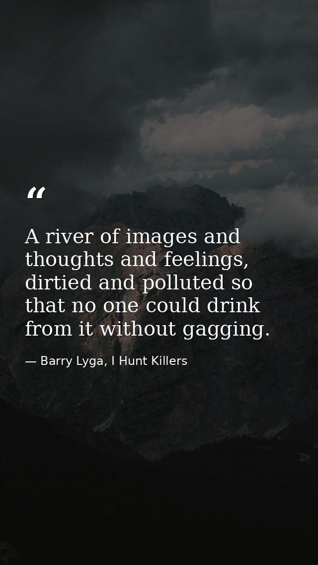 A river of images and thoughts and feelings, dirtied and polluted so that no one could drink from it without gagging. — Barry Lyga, I Hunt Killers
