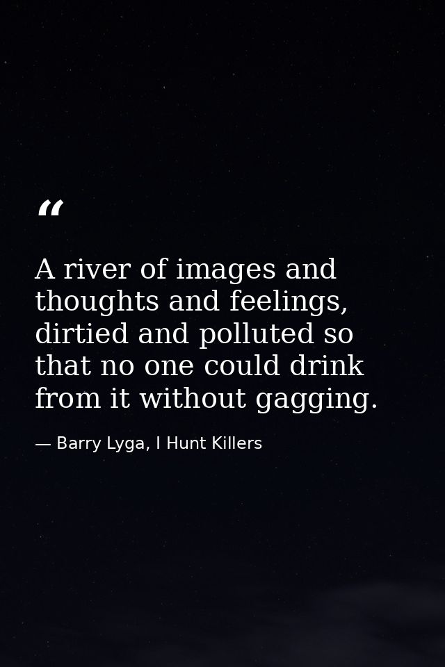 A river of images and thoughts and feelings, dirtied and polluted so that no one could drink from it without gagging. — Barry Lyga, I Hunt Killers