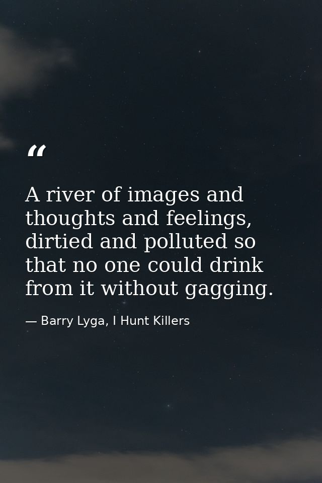 A river of images and thoughts and feelings, dirtied and polluted so that no one could drink from it without gagging. — Barry Lyga, I Hunt Killers