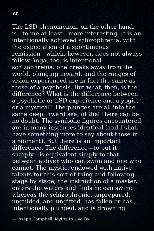 The LSD phenomenon, on the other hand, is—to me at least—more interesting. It is an intentionally achieved schizophrenia — Joseph Campbell, Myths to Live By