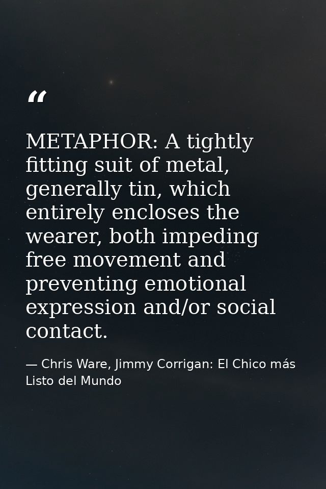 METAPHOR: A tightly fitting suit of metal, generally tin, which entirely encloses the wearer, both impeding free movemen — Chris Ware, Jimmy Corrigan: El Chico más Listo del Mundo