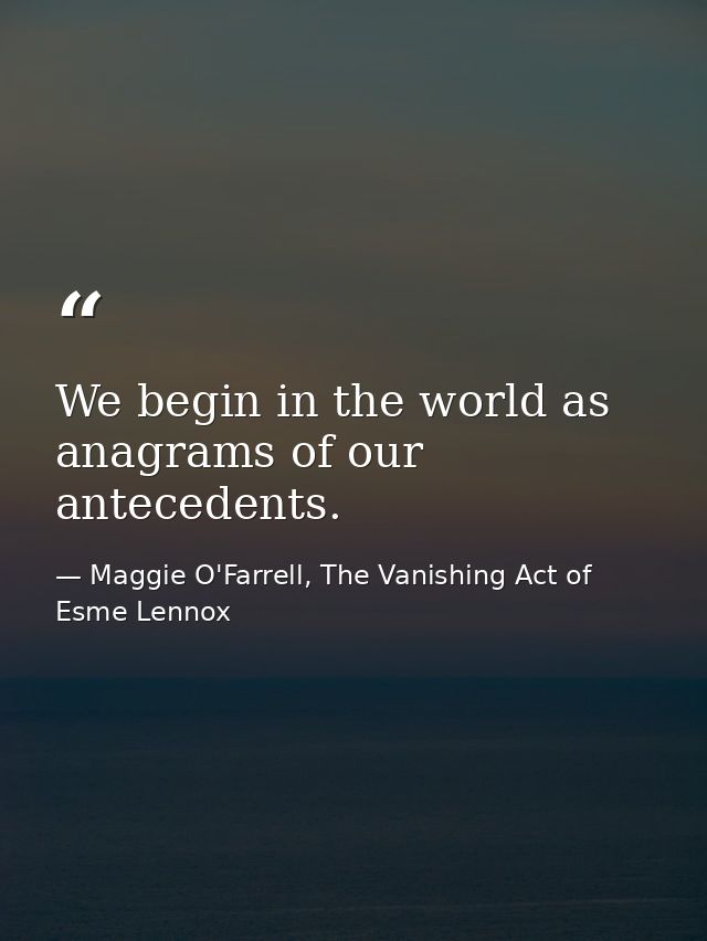We begin in the world as anagrams of our antecedents. — Maggie O'Farrell, The Vanishing Act of Esme Lennox