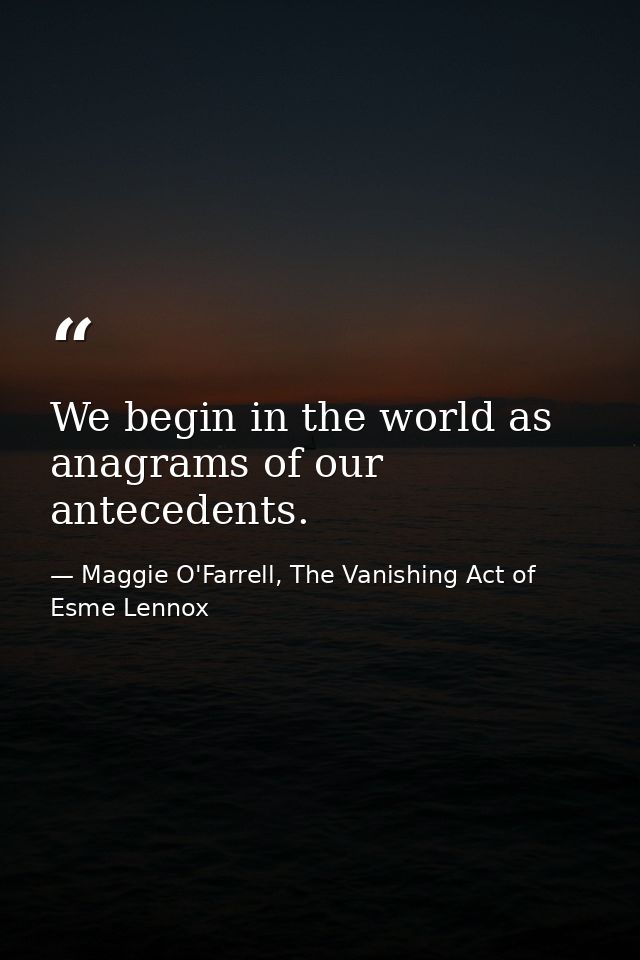 We begin in the world as anagrams of our antecedents. — Maggie O'Farrell, The Vanishing Act of Esme Lennox