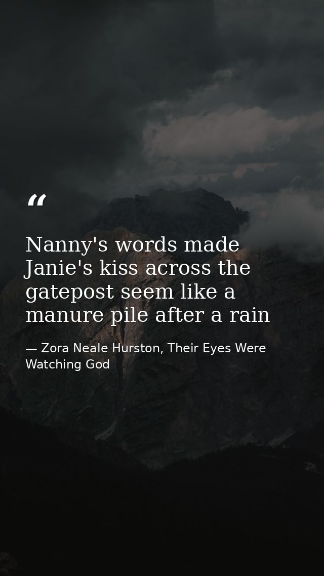 Nanny's words made Janie's kiss across the gatepost seem like a manure pile after a rain — Zora Neale Hurston, Their Eyes Were Watching God