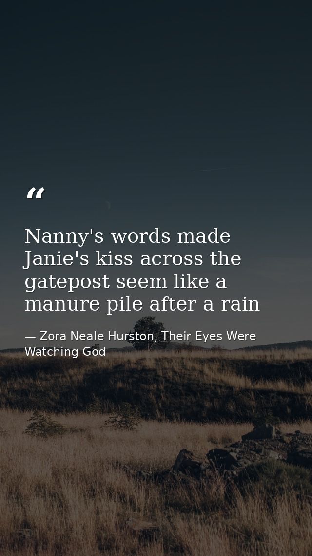 Nanny's words made Janie's kiss across the gatepost seem like a manure pile after a rain — Zora Neale Hurston, Their Eyes Were Watching God