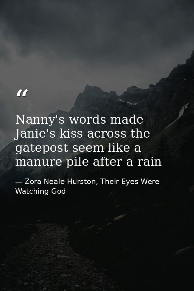 Nanny's words made Janie's kiss across the gatepost seem like a manure pile after a rain — Zora Neale Hurston, Their Eyes Were Watching God