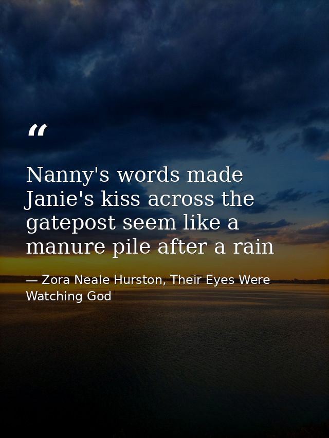 Nanny's words made Janie's kiss across the gatepost seem like a manure pile after a rain — Zora Neale Hurston, Their Eyes Were Watching God