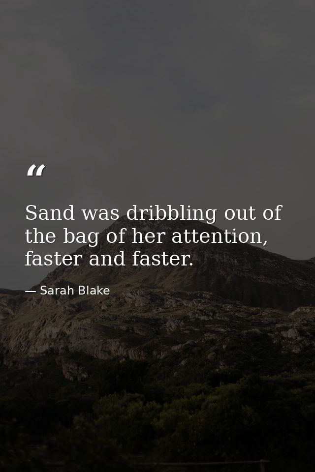 Sand was dribbling out of the bag of her attention, faster and faster. — Sarah Blake