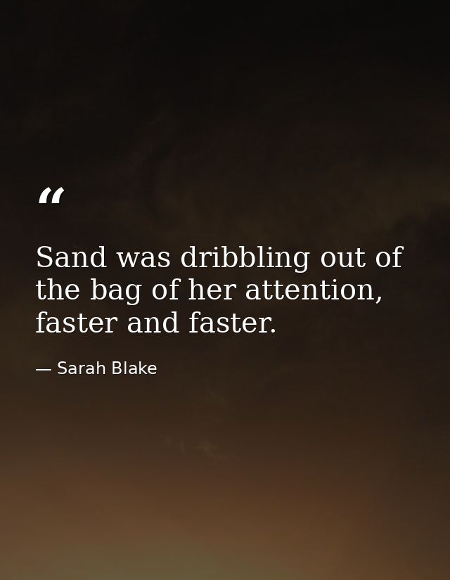 Sand was dribbling out of the bag of her attention, faster and faster. — Sarah Blake