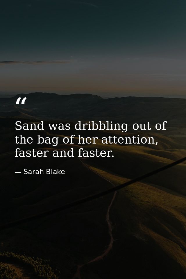 Sand was dribbling out of the bag of her attention, faster and faster. — Sarah Blake