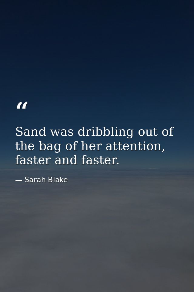 Sand was dribbling out of the bag of her attention, faster and faster. — Sarah Blake
