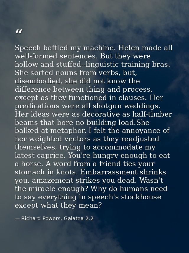 Speech baffled my machine. Helen made all well-formed sentences. But they were hollow and stuffed--linguistic training b — Richard Powers, Galatea 2.2
