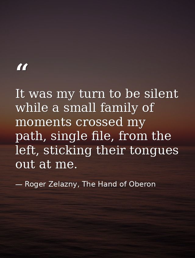 It was my turn to be silent while a small family of moments crossed my path, single file, from the left, sticking their  — Roger Zelazny, The Hand of Oberon