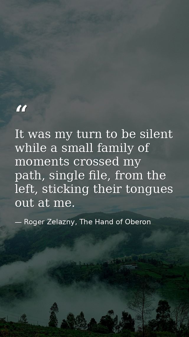 It was my turn to be silent while a small family of moments crossed my path, single file, from the left, sticking their  — Roger Zelazny, The Hand of Oberon