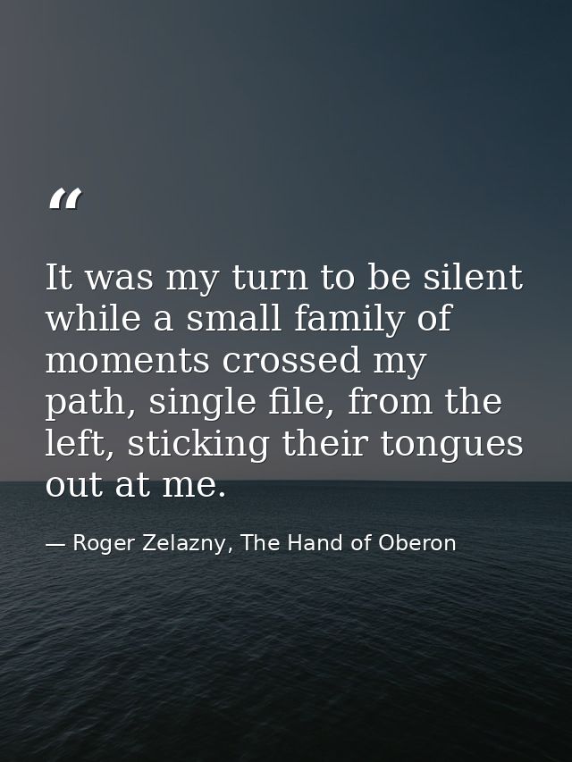 It was my turn to be silent while a small family of moments crossed my path, single file, from the left, sticking their  — Roger Zelazny, The Hand of Oberon