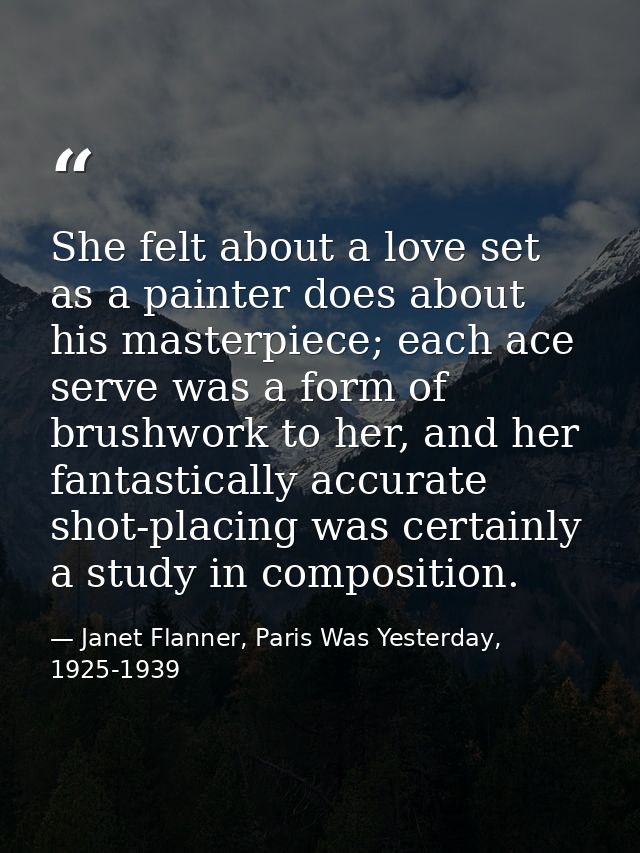 She felt about a love set as a painter does about his masterpiece; each ace serve was a form of brushwork to her, and he — Janet Flanner, Paris Was Yesterday, 1925-1939