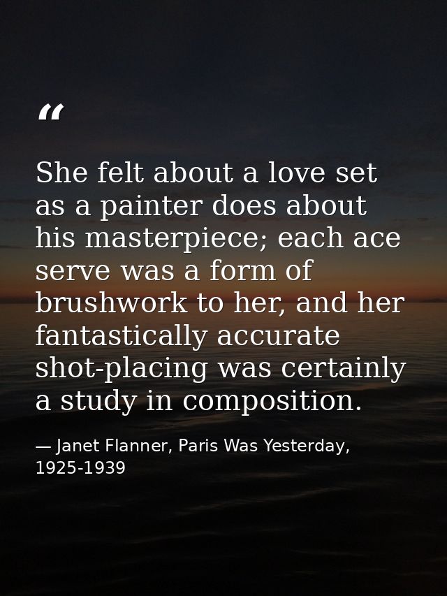She felt about a love set as a painter does about his masterpiece; each ace serve was a form of brushwork to her, and he — Janet Flanner, Paris Was Yesterday, 1925-1939