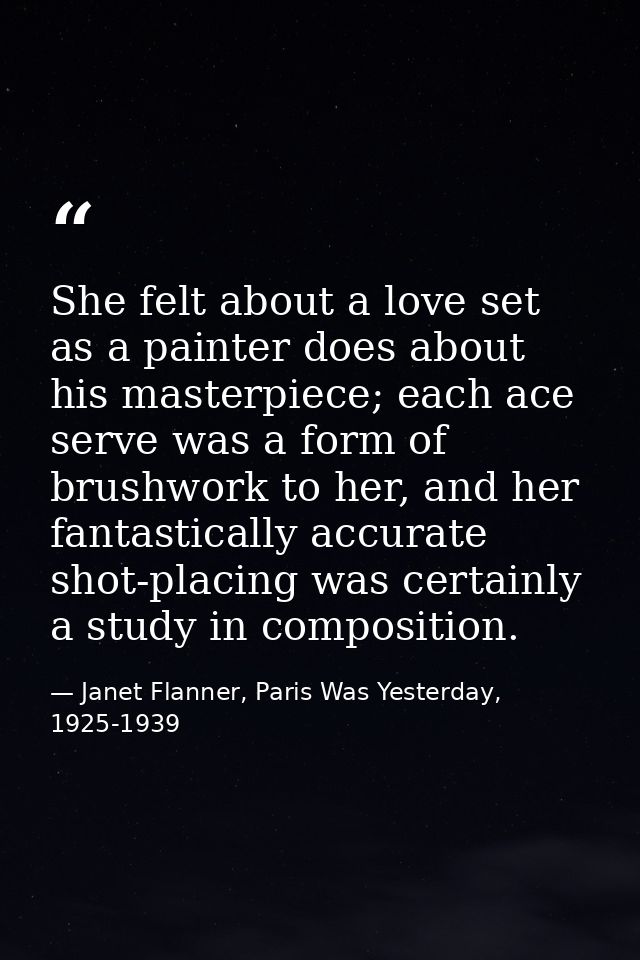 She felt about a love set as a painter does about his masterpiece; each ace serve was a form of brushwork to her, and he — Janet Flanner, Paris Was Yesterday, 1925-1939