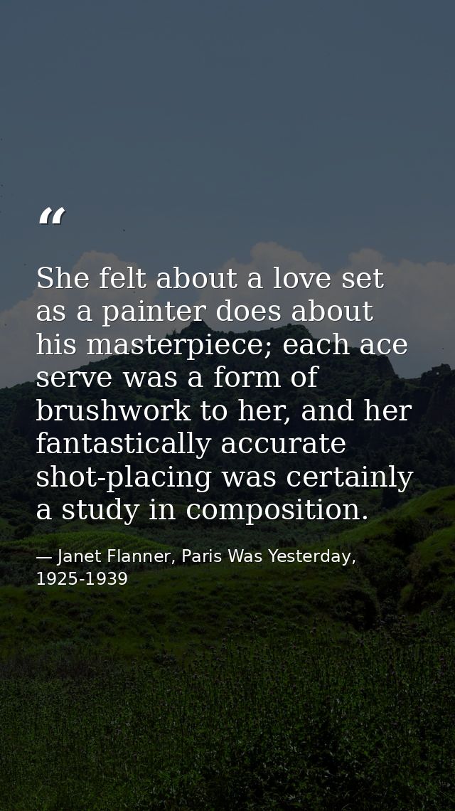 She felt about a love set as a painter does about his masterpiece; each ace serve was a form of brushwork to her, and he — Janet Flanner, Paris Was Yesterday, 1925-1939