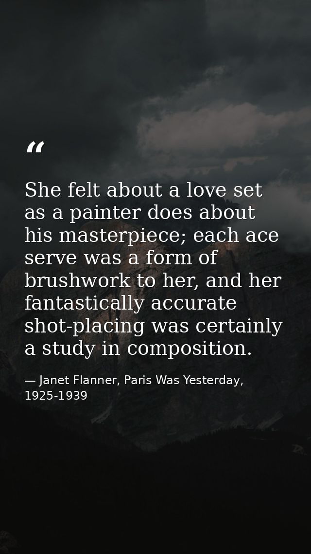 She felt about a love set as a painter does about his masterpiece; each ace serve was a form of brushwork to her, and he — Janet Flanner, Paris Was Yesterday, 1925-1939