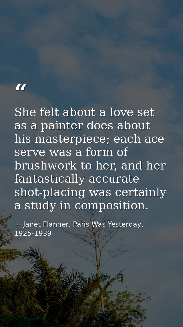 She felt about a love set as a painter does about his masterpiece; each ace serve was a form of brushwork to her, and he — Janet Flanner, Paris Was Yesterday, 1925-1939
