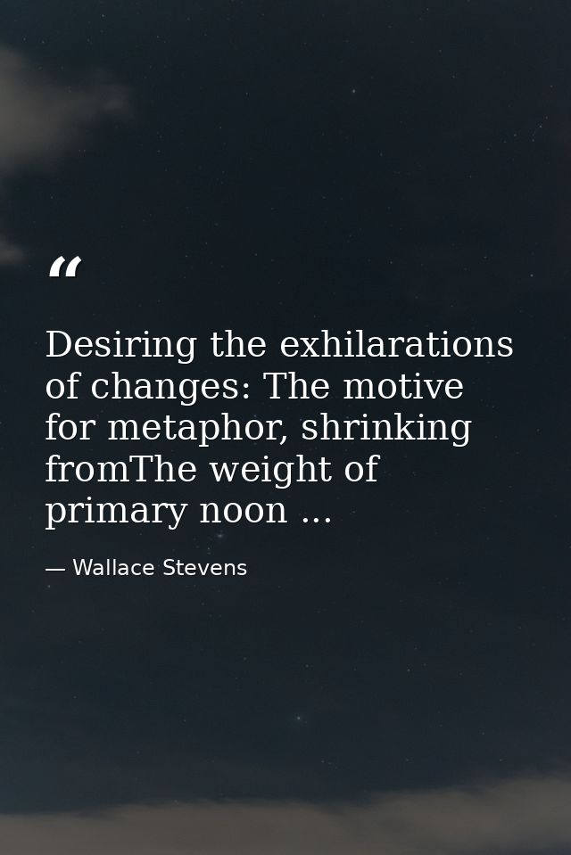 Desiring the exhilarations of changes: The motive for metaphor, shrinking fromThe weight of primary noon ... — Wallace Stevens
