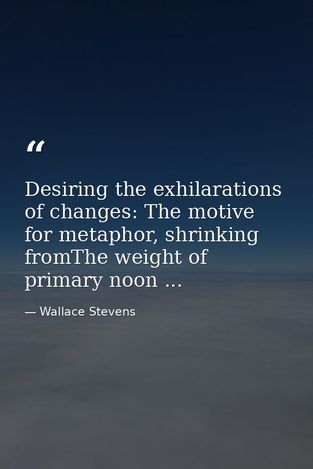 Desiring the exhilarations of changes: The motive for metaphor, shrinking fromThe weight of primary noon ... — Wallace Stevens