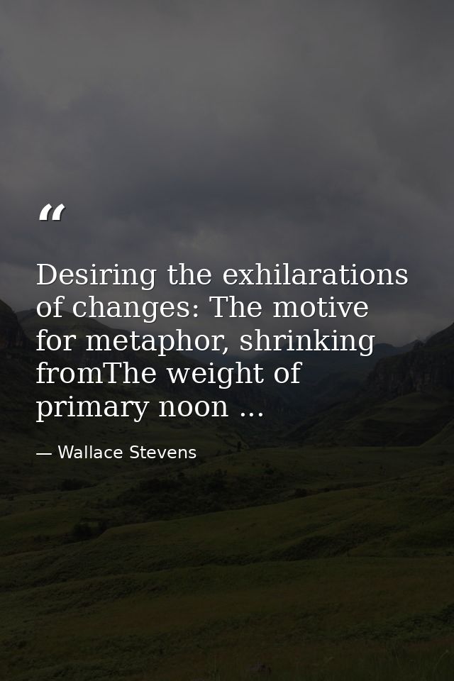 Desiring the exhilarations of changes: The motive for metaphor, shrinking fromThe weight of primary noon ... — Wallace Stevens