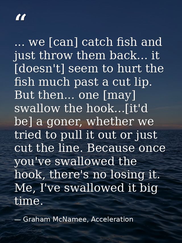 ... we [can] catch fish and just throw them back... it [doesn't] seem to hurt the fish much past a cut lip. But then...  — Graham McNamee, Acceleration