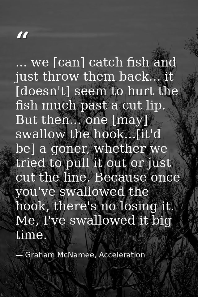 ... we [can] catch fish and just throw them back... it [doesn't] seem to hurt the fish much past a cut lip. But then...  — Graham McNamee, Acceleration