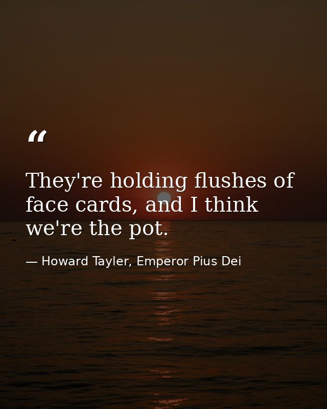 They're holding flushes of face cards, and I think we're the pot. — Howard Tayler, Emperor Pius Dei