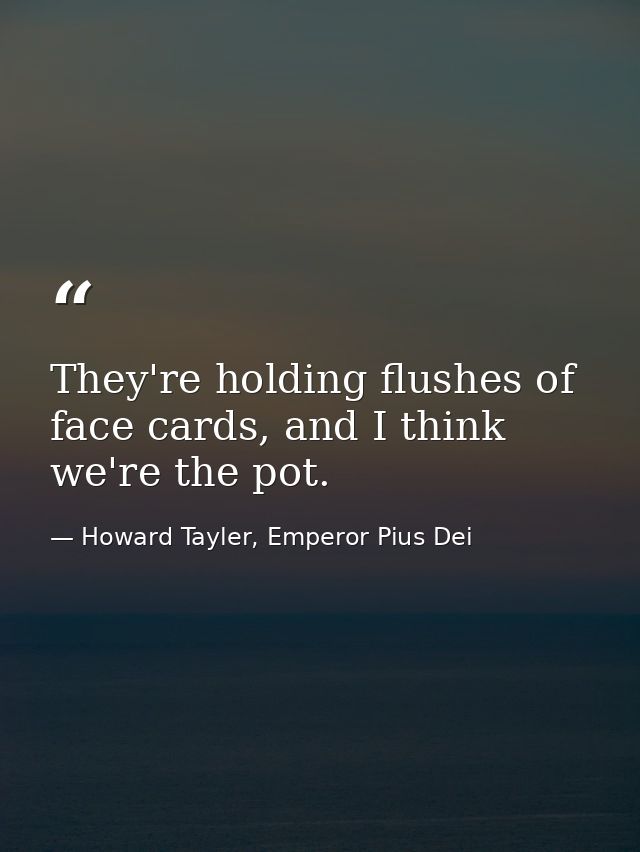 They're holding flushes of face cards, and I think we're the pot. — Howard Tayler, Emperor Pius Dei