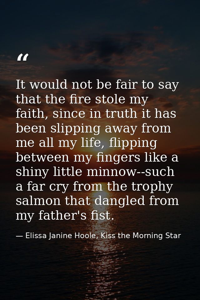 It would not be fair to say that the fire stole my faith, since in truth it has been slipping away from me all my life,  — Elissa Janine Hoole, Kiss the Morning Star