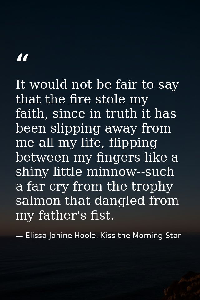 It would not be fair to say that the fire stole my faith, since in truth it has been slipping away from me all my life,  — Elissa Janine Hoole, Kiss the Morning Star