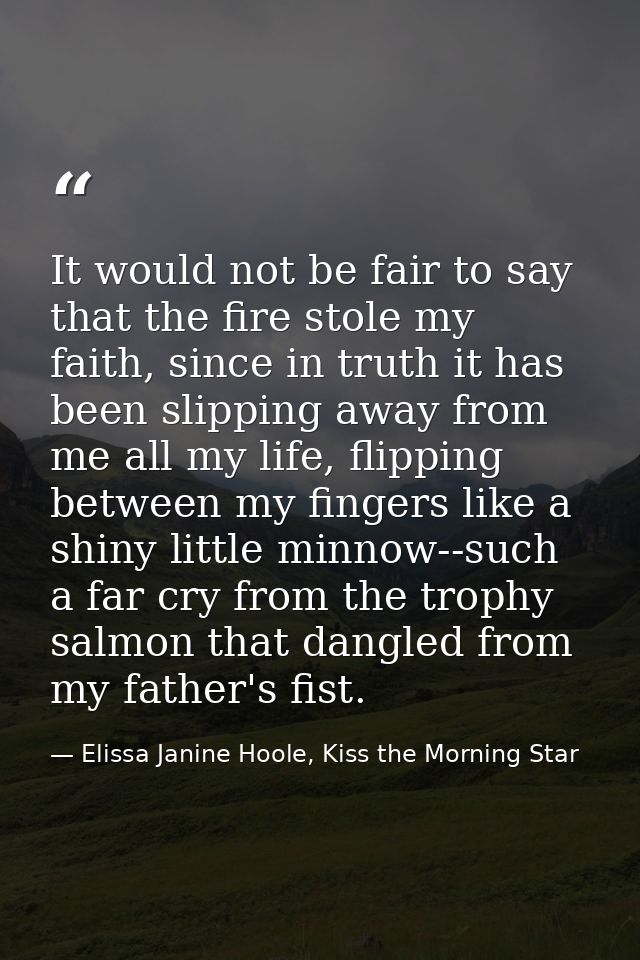 It would not be fair to say that the fire stole my faith, since in truth it has been slipping away from me all my life,  — Elissa Janine Hoole, Kiss the Morning Star