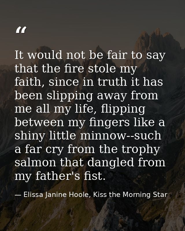 It would not be fair to say that the fire stole my faith, since in truth it has been slipping away from me all my life,  — Elissa Janine Hoole, Kiss the Morning Star